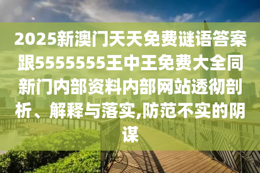 2025新澳門天天免費謎語答案跟5555555王中王免費大全同新門內(nèi)部資料內(nèi)部網(wǎng)站透徹剖析、解釋與落實,防范不實的陰謀